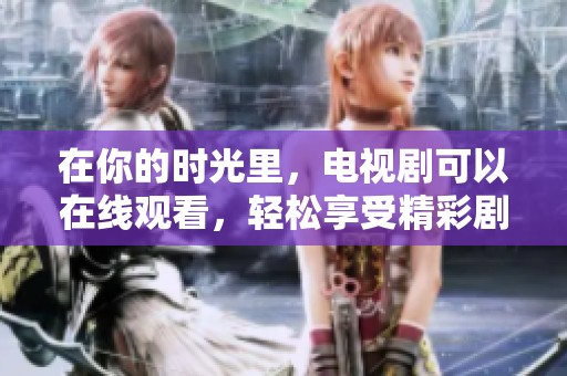 在你的时光里，电视剧可以在线观看，轻松享受精彩剧情与感动时刻
