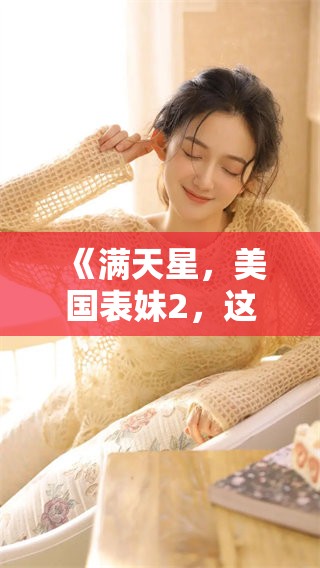 《满天星，美国表妹2，这部作品引人入胜，值得期待的精彩剧情》