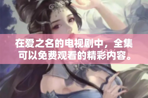 在爱之名的电视剧中，全集可以免费观看的精彩内容。