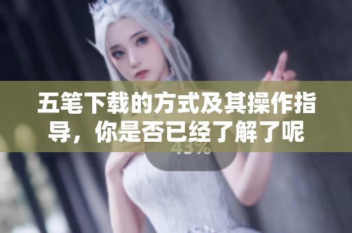 五笔下载的方式及其操作指导，你是否已经了解了呢
