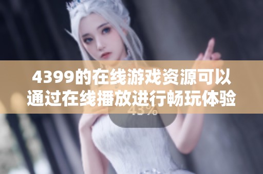 4399的在线游戏资源可以通过在线播放进行畅玩体验