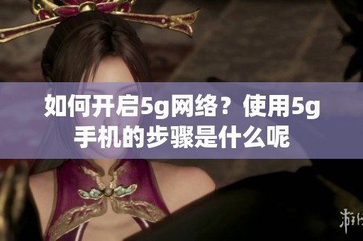 如何开启5g网络？使用5g手机的步骤是什么呢