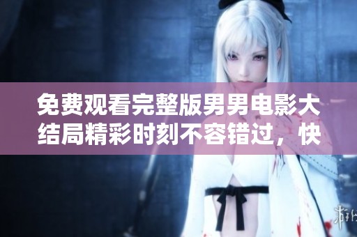 免费观看完整版男男电影大结局精彩时刻不容错过，快来一起欣赏吧！