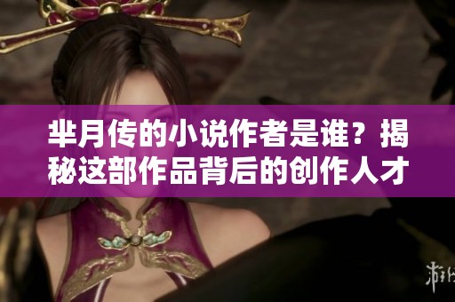 芈月传的小说作者是谁？揭秘这部作品背后的创作人才与故事。