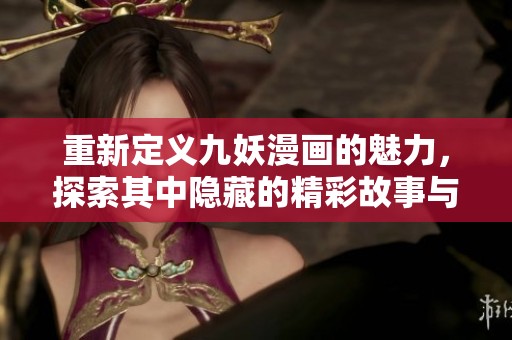 重新定义九妖漫画的魅力，探索其中隐藏的精彩故事与角色发展
