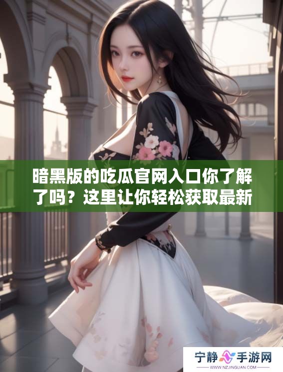 暗黑版的吃瓜官网入口你了解了吗？这里让你轻松获取最新资讯！