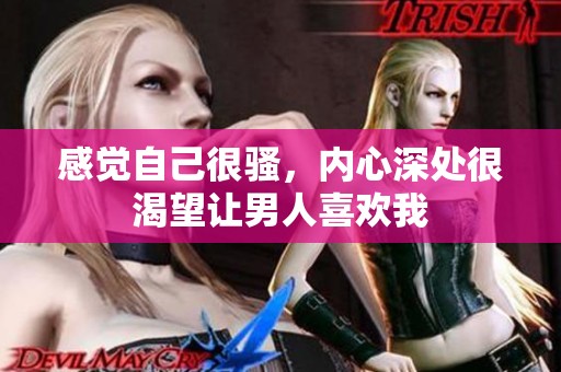 感觉自己很骚，内心深处很渴望让男人喜欢我