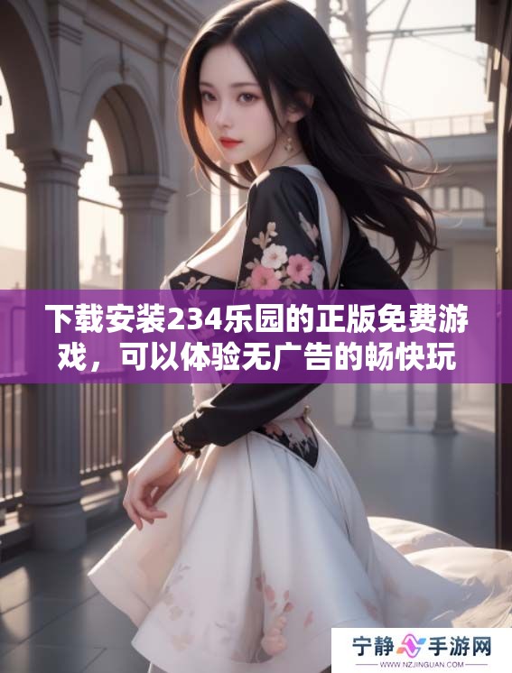 下载安装234乐园的正版免费游戏，可以体验无广告的畅快玩法