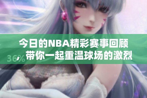 今日的NBA精彩赛事回顾，带你一起重温球场的激烈对抗时刻