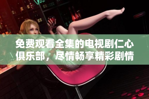 免费观看全集的电视剧仁心俱乐部，尽情畅享精彩剧情内容