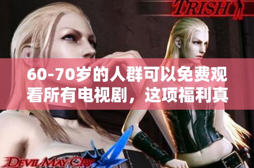 60-70岁的人群可以免费观看所有电视剧，这项福利真是太好了
