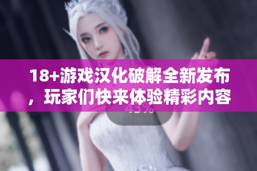 18+游戏汉化破解全新发布，玩家们快来体验精彩内容吧！