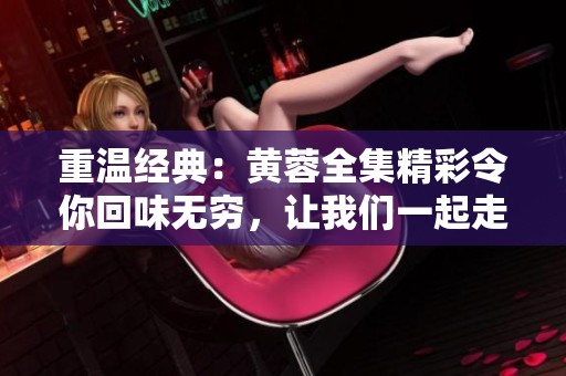 重温经典：黄蓉全集精彩令你回味无穷，让我们一起走进黄蓉的故事世界！