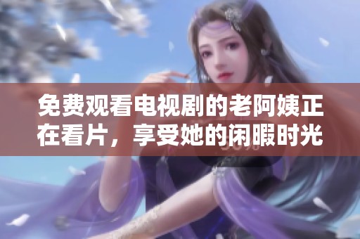 免费观看电视剧的老阿姨正在看片，享受她的闲暇时光