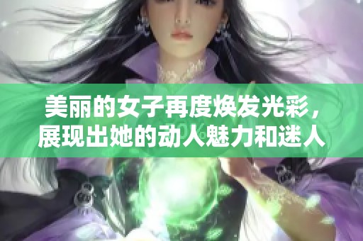 美丽的女子再度焕发光彩，展现出她的动人魅力和迷人风采