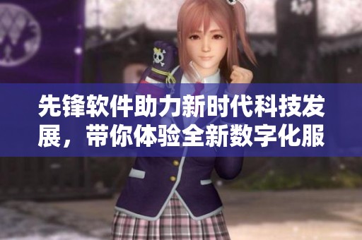 先锋软件助力新时代科技发展，带你体验全新数字化服务之旅