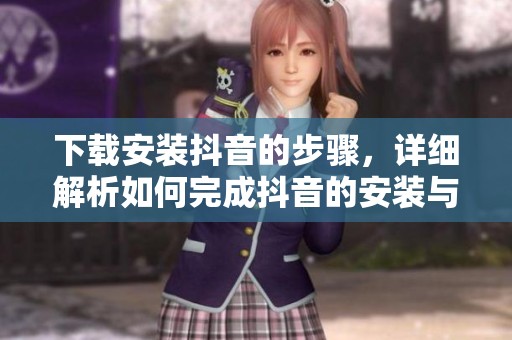 下载安装抖音的步骤，详细解析如何完成抖音的安装与下载