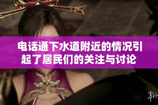 电话通下水道附近的情况引起了居民们的关注与讨论