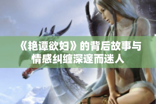 《艳谭欲妇》的背后故事与情感纠缠深邃而迷人