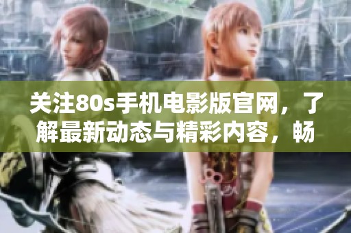 关注80s手机电影版官网，了解最新动态与精彩内容，畅享观影乐趣！