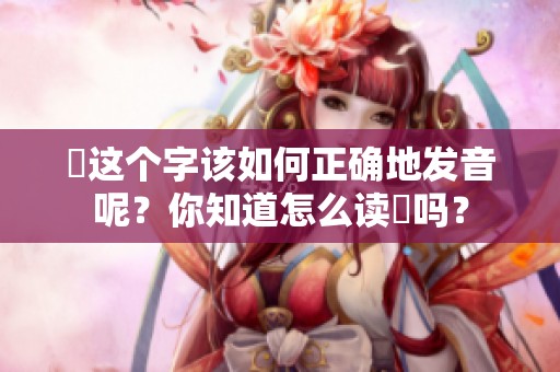乂这个字该如何正确地发音呢？你知道怎么读乂吗？