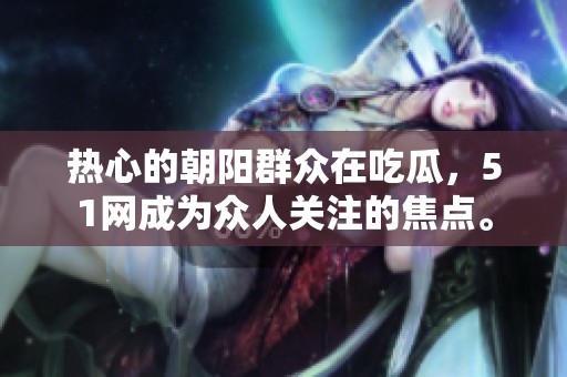 热心的朝阳群众在吃瓜，51网成为众人关注的焦点。