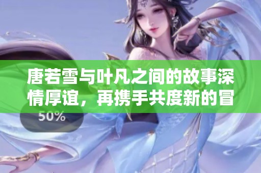 唐若雪与叶凡之间的故事深情厚谊，再携手共度新的冒险旅程