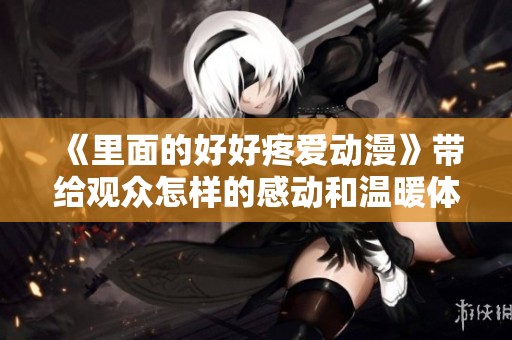 《里面的好好疼爱动漫》带给观众怎样的感动和温暖体验呢