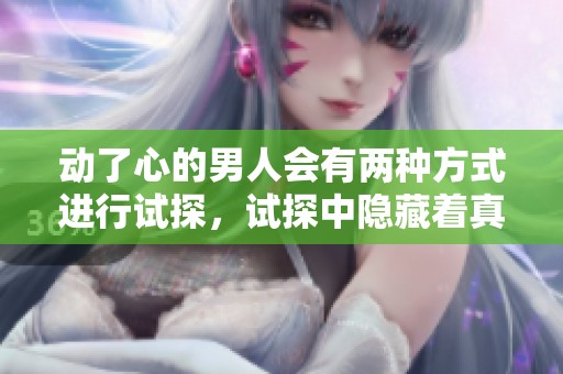 动了心的男人会有两种方式进行试探，试探中隐藏着真实的情感与目的。