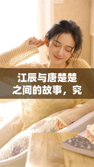 江辰与唐楚楚之间的故事，究竟隐藏了怎样的秘密与情感呢