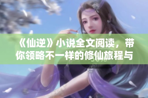 《仙逆》小说全文阅读，带你领略不一样的修仙旅程与精彩故事！