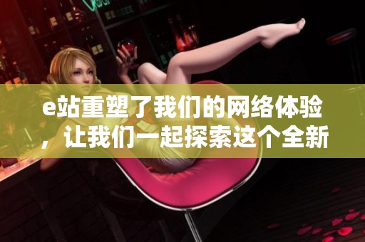 e站重塑了我们的网络体验，让我们一起探索这个全新的虚拟世界