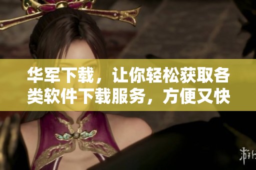 华军下载，让你轻松获取各类软件下载服务，方便又快捷！