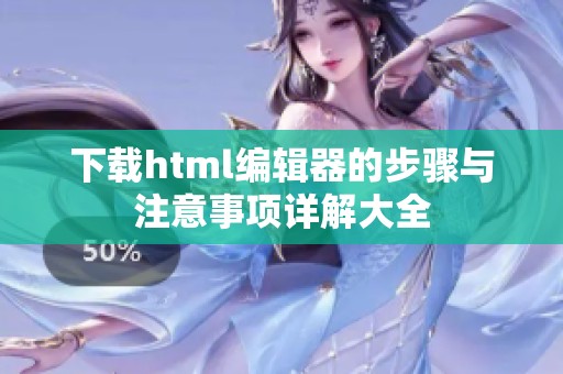 下载html编辑器的步骤与注意事项详解大全