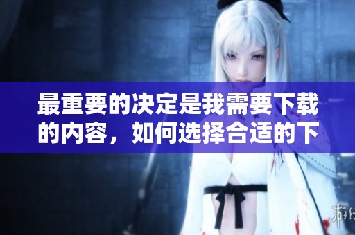 最重要的决定是我需要下载的内容，如何选择合适的下载方式呢