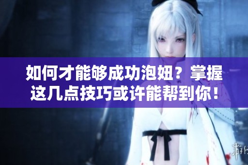 如何才能够成功泡妞？掌握这几点技巧或许能帮到你！