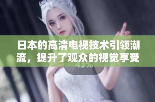 日本的高清电视技术引领潮流，提升了观众的视觉享受与体验。