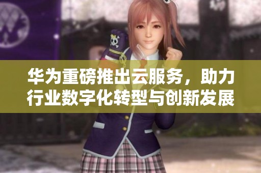 华为重磅推出云服务，助力行业数字化转型与创新发展