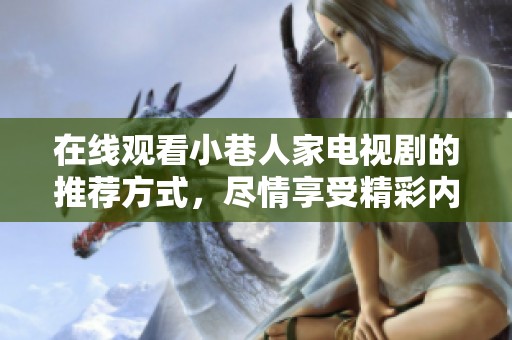 在线观看小巷人家电视剧的推荐方式，尽情享受精彩内容的免费体验。