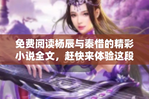 免费阅读杨辰与秦惜的精彩小说全文，赶快来体验这段动人故事！