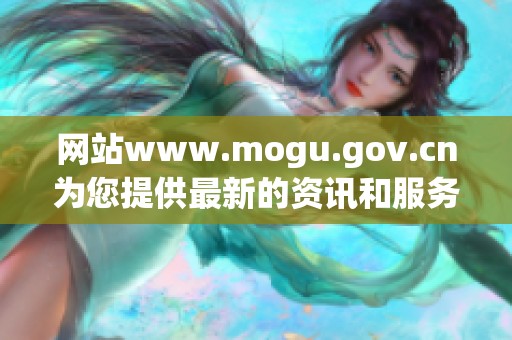 网站www.mogu.gov.cn为您提供最新的资讯和服务，欢迎访问了解更多信息！