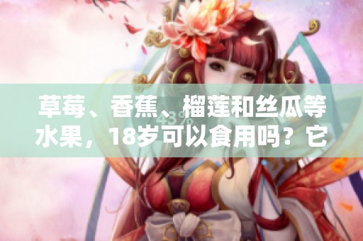 草莓、香蕉、榴莲和丝瓜等水果，18岁可以食用吗？它们会有毒吗？