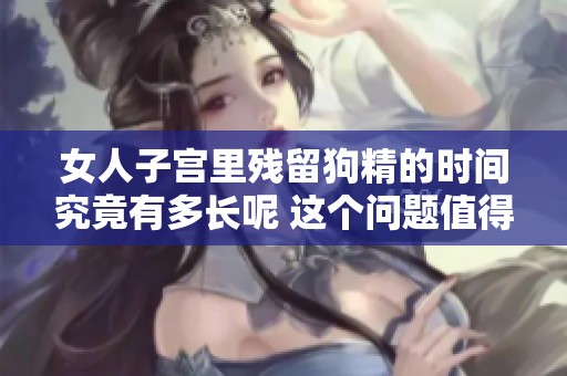 女人子宫里残留狗精的时间究竟有多长呢 这个问题值得关注和讨论
