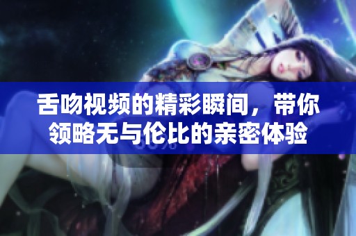 舌吻视频的精彩瞬间，带你领略无与伦比的亲密体验