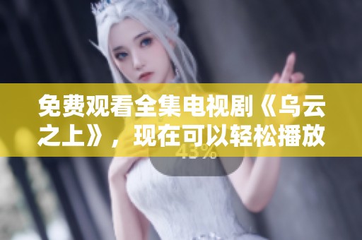 免费观看全集电视剧《乌云之上》，现在可以轻松播放了！