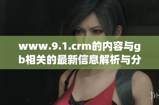 www.9.1.crm的内容与gb相关的最新信息解析与分享