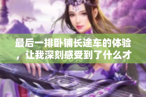 最后一排卧铺长途车的体验，让我深刻感受到了什么才是真正的旅程。