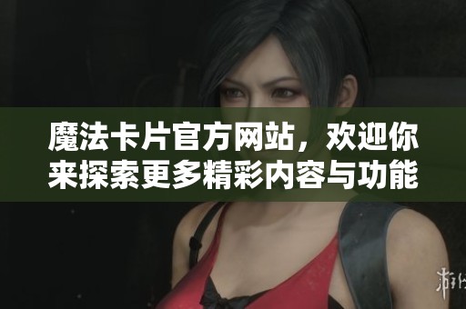 魔法卡片官方网站，欢迎你来探索更多精彩内容与功能