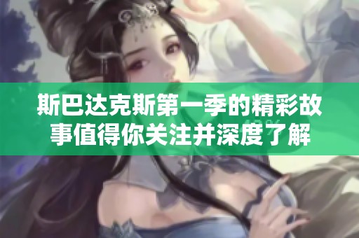 斯巴达克斯第一季的精彩故事值得你关注并深度了解
