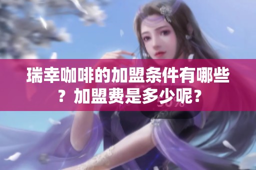瑞幸咖啡的加盟条件有哪些？加盟费是多少呢？